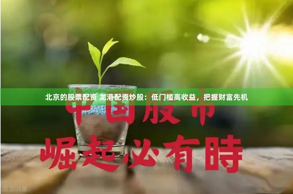 北京的股票配资 龙港配资炒股：低门槛高收益，把握财富先机