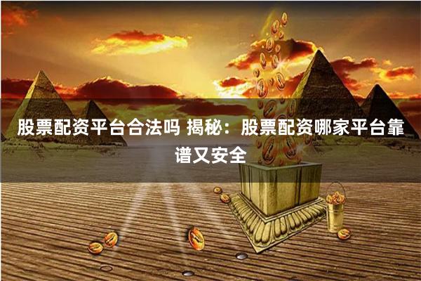 股票配资平台合法吗 揭秘：股票配资哪家平台靠谱又安全