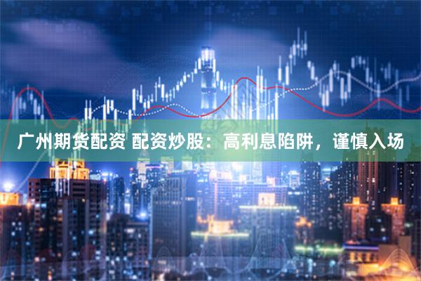 广州期货配资 配资炒股：高利息陷阱，谨慎入场