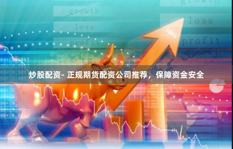 炒股配资- 正规期货配资公司推荐，保障资金安全