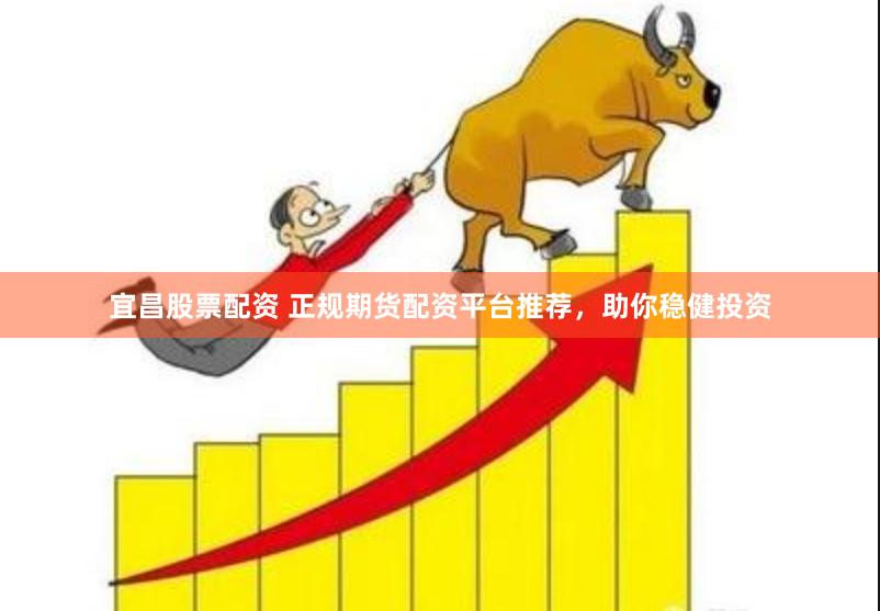 宜昌股票配资 正规期货配资平台推荐，助你稳健投资