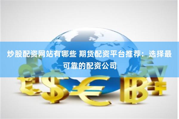 炒股配资网站有哪些 期货配资平台推荐：选择最可靠的配资公司