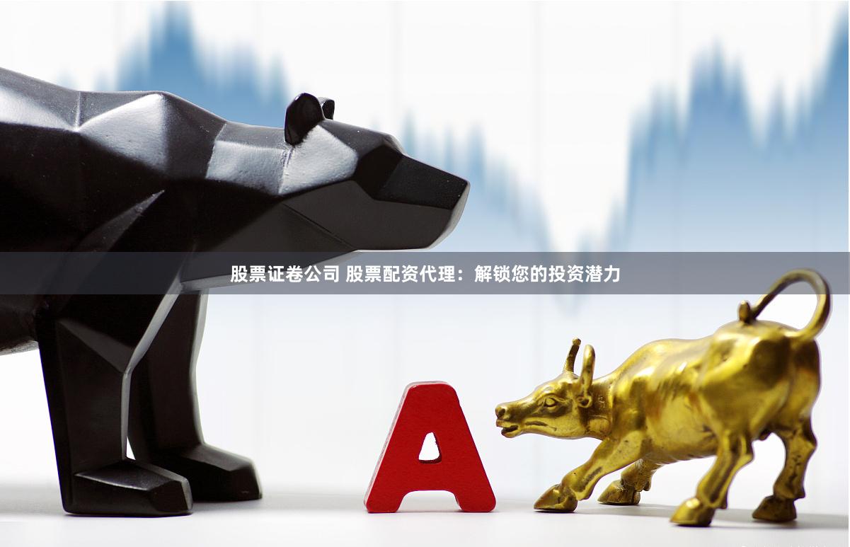 股票证卷公司 股票配资代理：解锁您的投资潜力