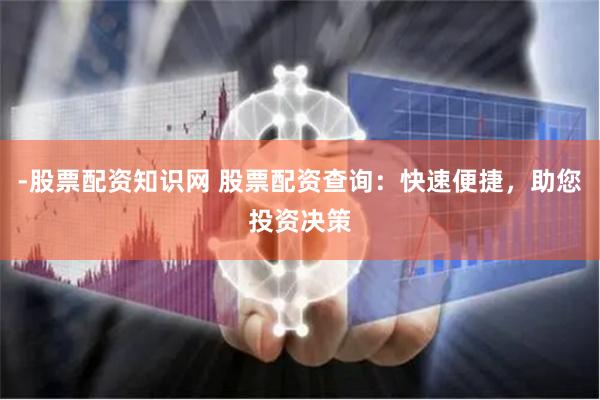 -股票配资知识网 股票配资查询：快速便捷，助您投资决策