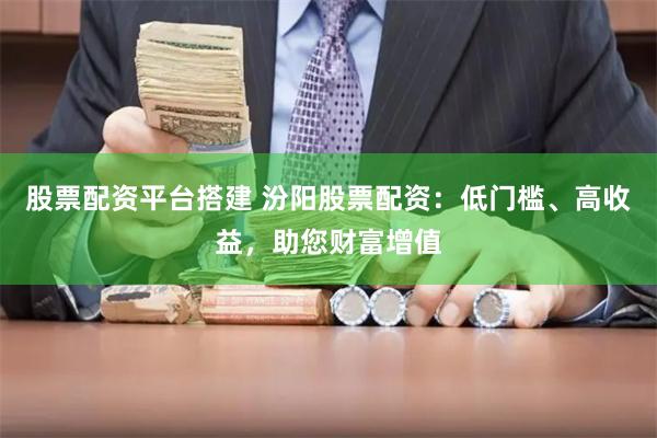 股票配资平台搭建 汾阳股票配资：低门槛、高收益，助您财富增值