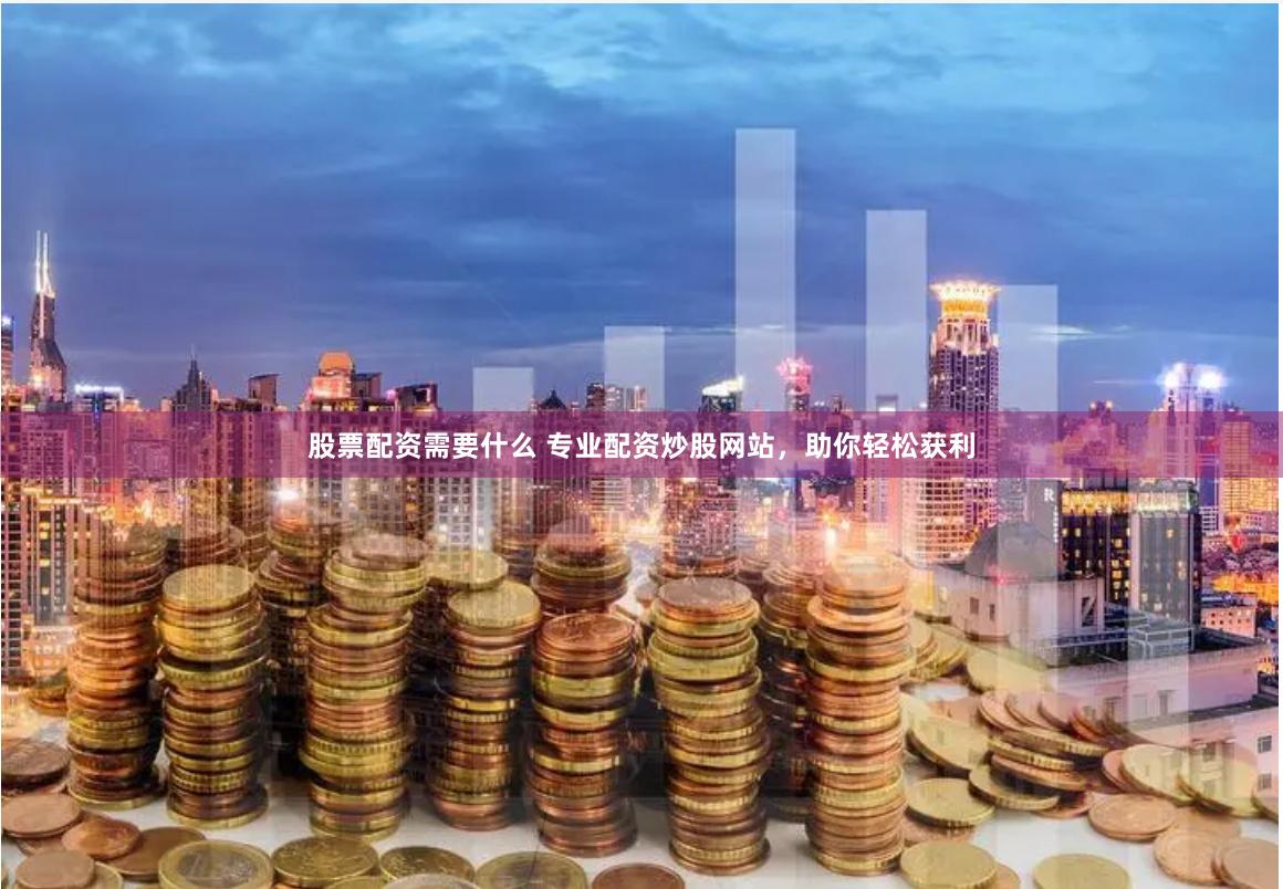 股票配资需要什么 专业配资炒股网站，助你轻松获利