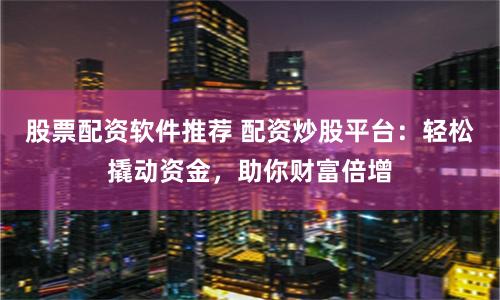 股票配资软件推荐 配资炒股平台：轻松撬动资金，助你财富倍增