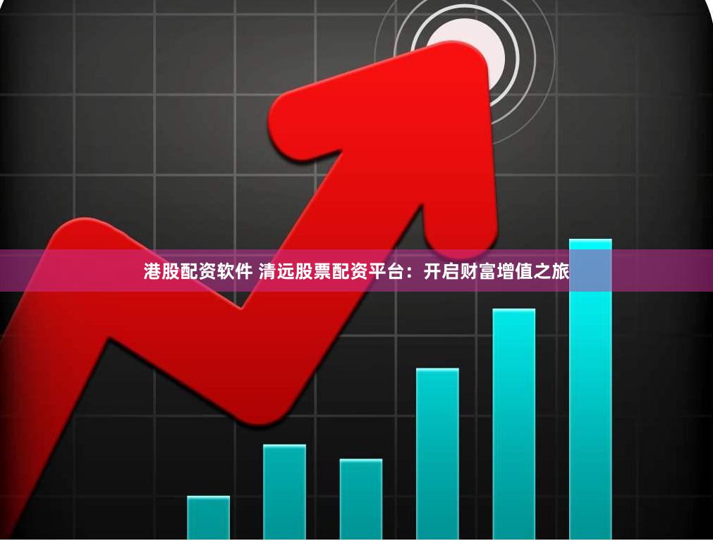 港股配资软件 清远股票配资平台：开启财富增值之旅