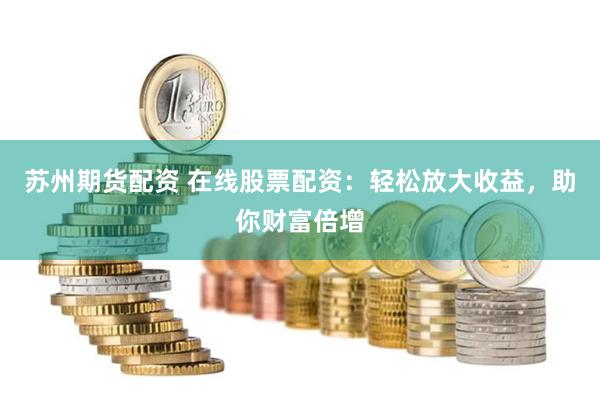 苏州期货配资 在线股票配资：轻松放大收益，助你财富倍增