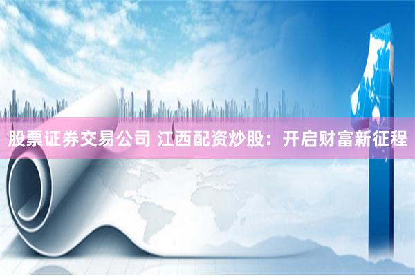 股票证券交易公司 江西配资炒股：开启财富新征程