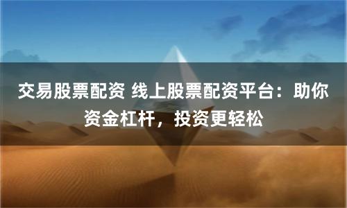 交易股票配资 线上股票配资平台：助你资金杠杆，投资更轻松