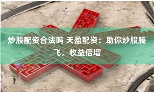 炒股配资合法吗 天盈配资：助你炒股腾飞，收益倍增