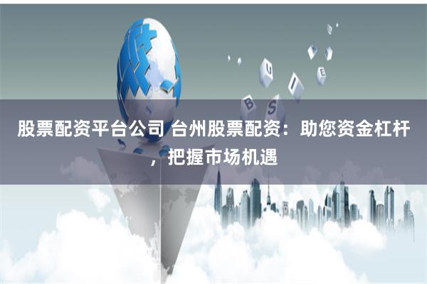 股票配资平台公司 台州股票配资：助您资金杠杆，把握市场机遇