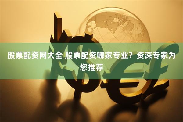 股票配资网大全 股票配资哪家专业？资深专家为您推荐