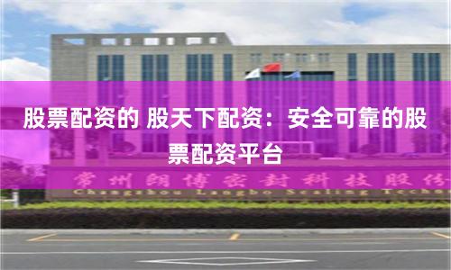 股票配资的 股天下配资：安全可靠的股票配资平台
