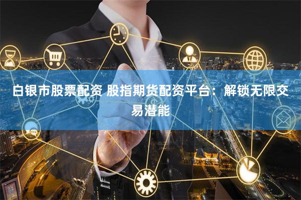 白银市股票配资 股指期货配资平台：解锁无限交易潜能