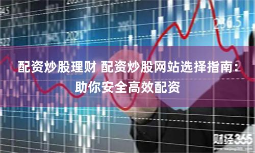 配资炒股理财 配资炒股网站选择指南：助你安全高效配资