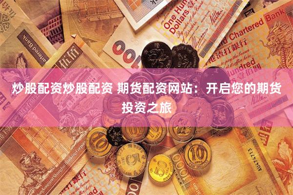 炒股配资炒股配资 期货配资网站：开启您的期货投资之旅