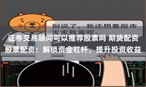 证券交易顾问可以推荐股票吗 期货配资股票配资：解锁资金杠杆，提升投资收益