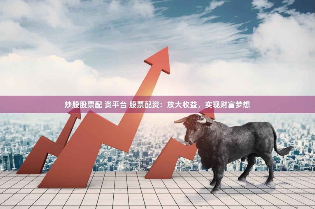 炒股股票配 资平台 股票配资：放大收益，实现财富梦想