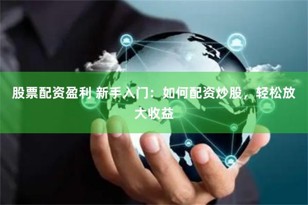 股票配资盈利 新手入门：如何配资炒股，轻松放大收益