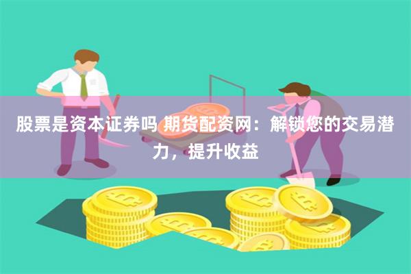 股票是资本证券吗 期货配资网：解锁您的交易潜力，提升收益
