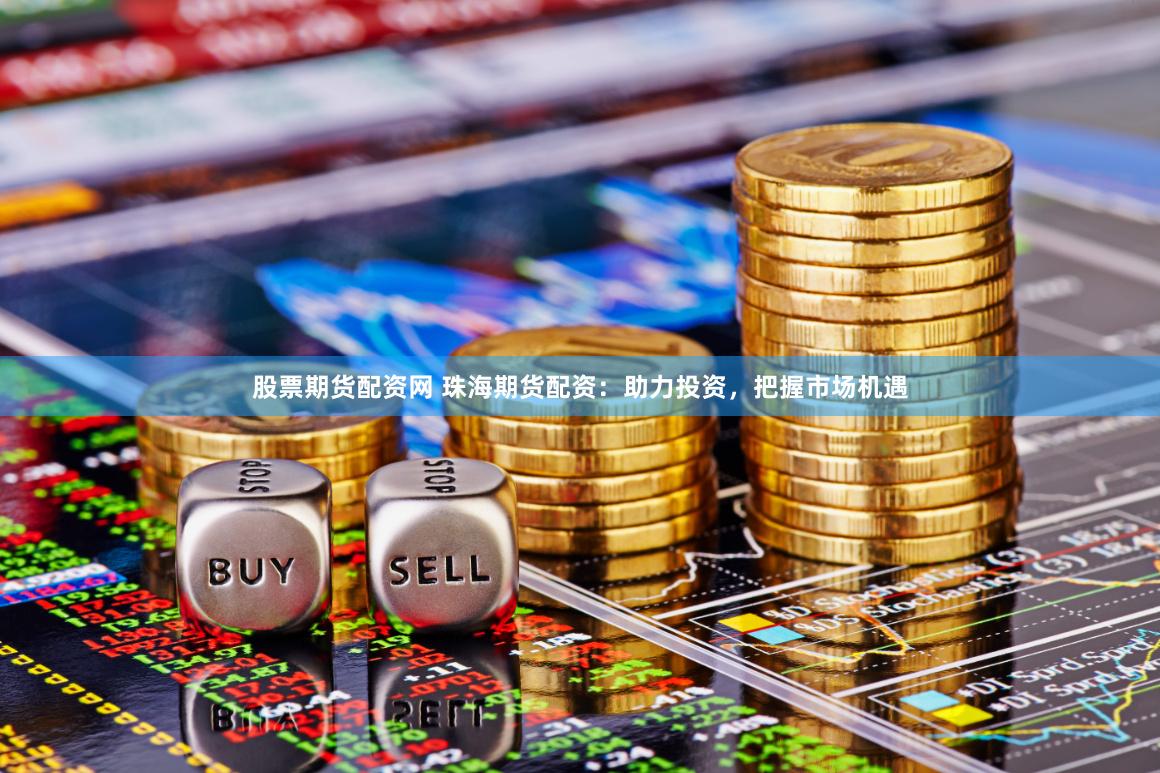 股票期货配资网 珠海期货配资：助力投资，把握市场机遇