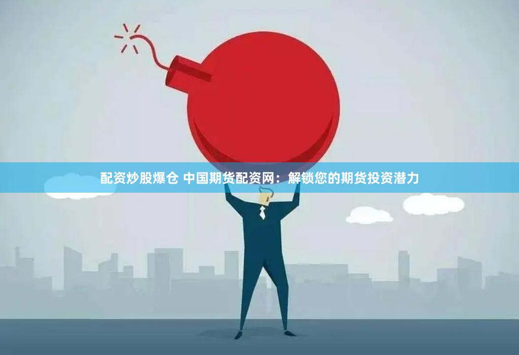 配资炒股爆仓 中国期货配资网：解锁您的期货投资潜力