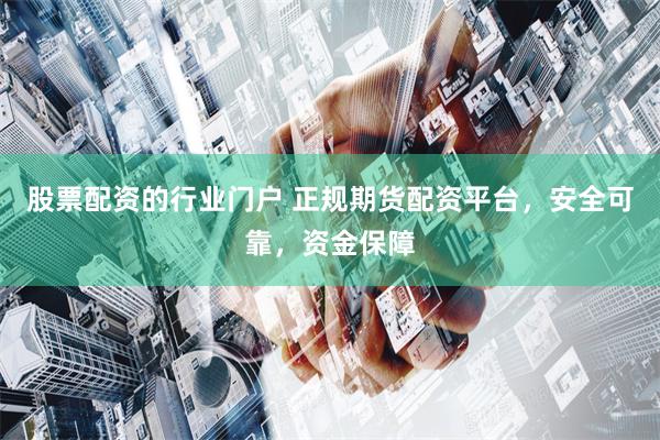 股票配资的行业门户 正规期货配资平台，安全可靠，资金保障