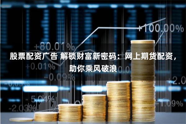股票配资广告 解锁财富新密码：网上期货配资，助你乘风破浪