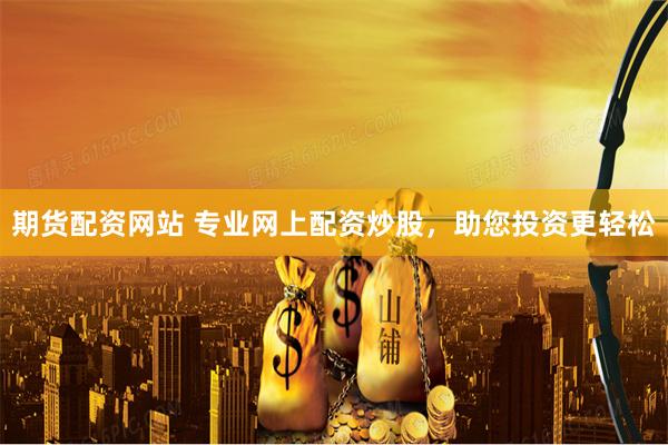 期货配资网站 专业网上配资炒股，助您投资更轻松