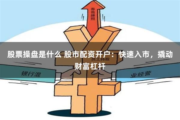 股票操盘是什么 股市配资开户：快速入市，撬动财富杠杆