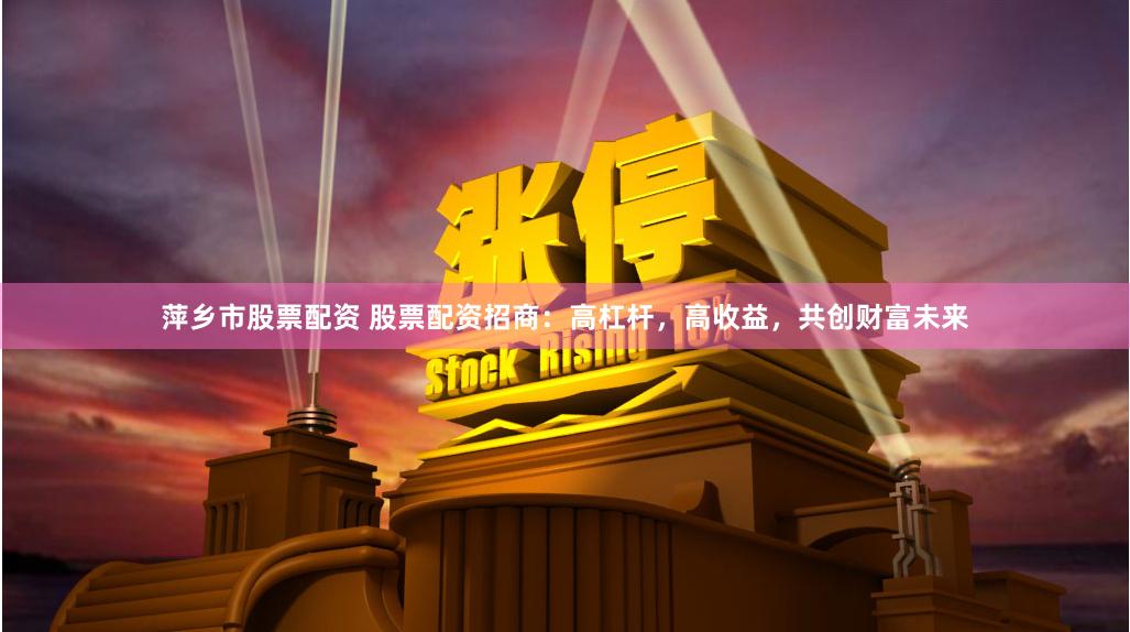 萍乡市股票配资 股票配资招商：高杠杆，高收益，共创财富未来