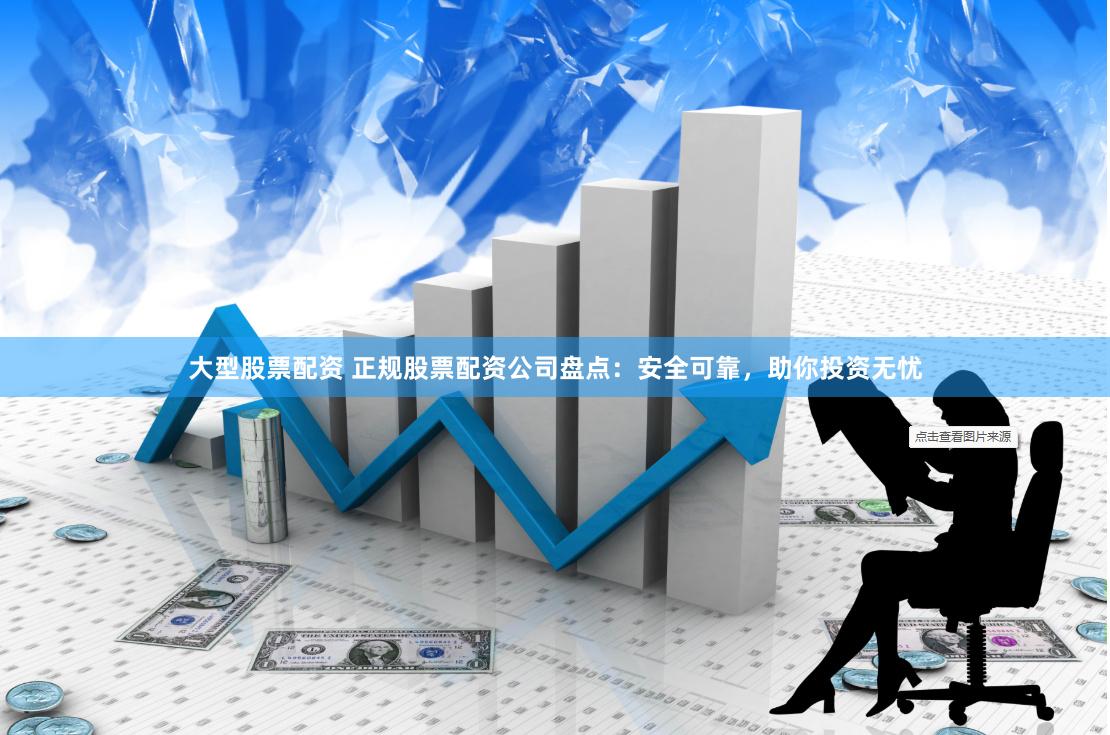 大型股票配资 正规股票配资公司盘点：安全可靠，助你投资无忧
