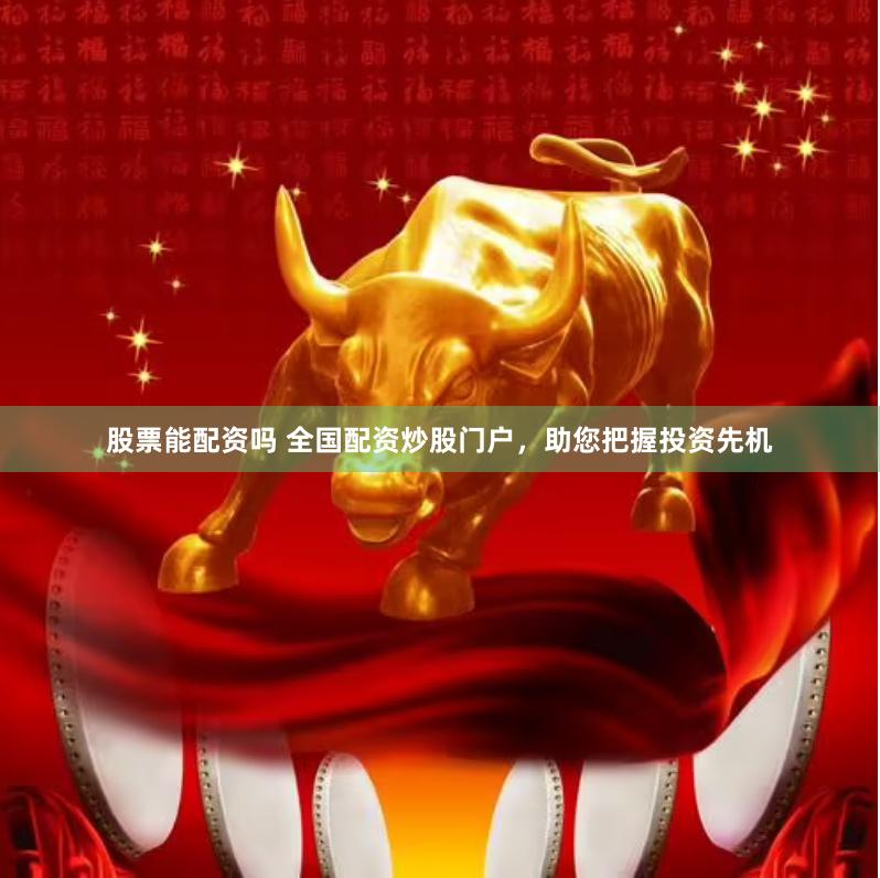 股票能配资吗 全国配资炒股门户，助您把握投资先机