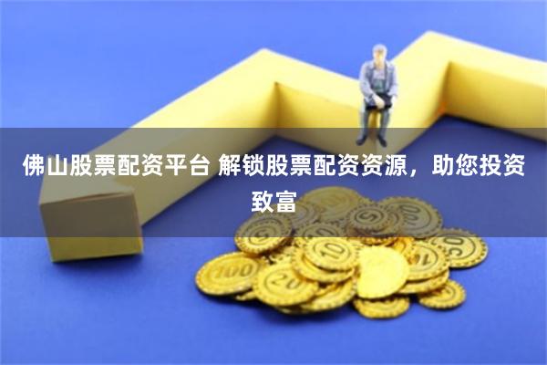 佛山股票配资平台 解锁股票配资资源，助您投资致富