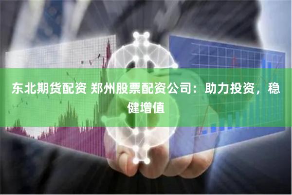 东北期货配资 郑州股票配资公司：助力投资，稳健增值