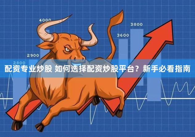 配资专业炒股 如何选择配资炒股平台？新手必看指南