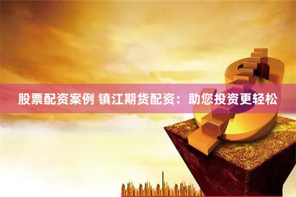 股票配资案例 镇江期货配资：助您投资更轻松