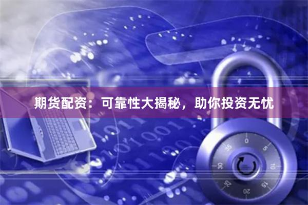期货配资：可靠性大揭秘，助你投资无忧