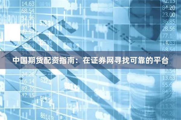 中国期货配资指南：在证券网寻找可靠的平台