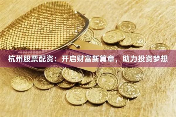 杭州股票配资：开启财富新篇章，助力投资梦想