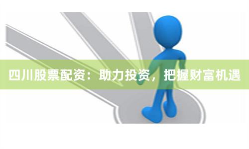 四川股票配资：助力投资，把握财富机遇
