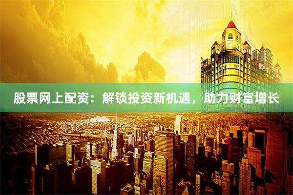 股票网上配资：解锁投资新机遇，助力财富增长