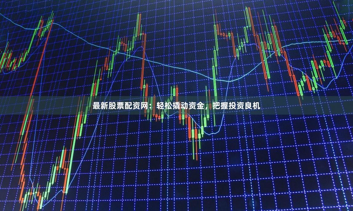 最新股票配资网：轻松撬动资金，把握投资良机