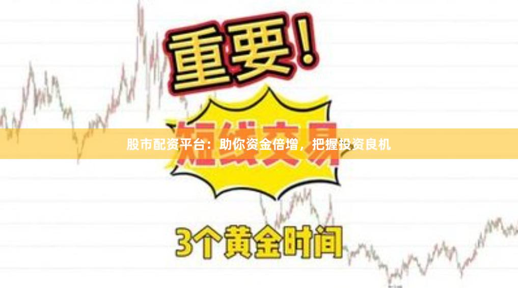 股市配资平台：助你资金倍增，把握投资良机