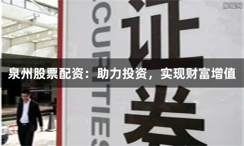 泉州股票配资：助力投资，实现财富增值
