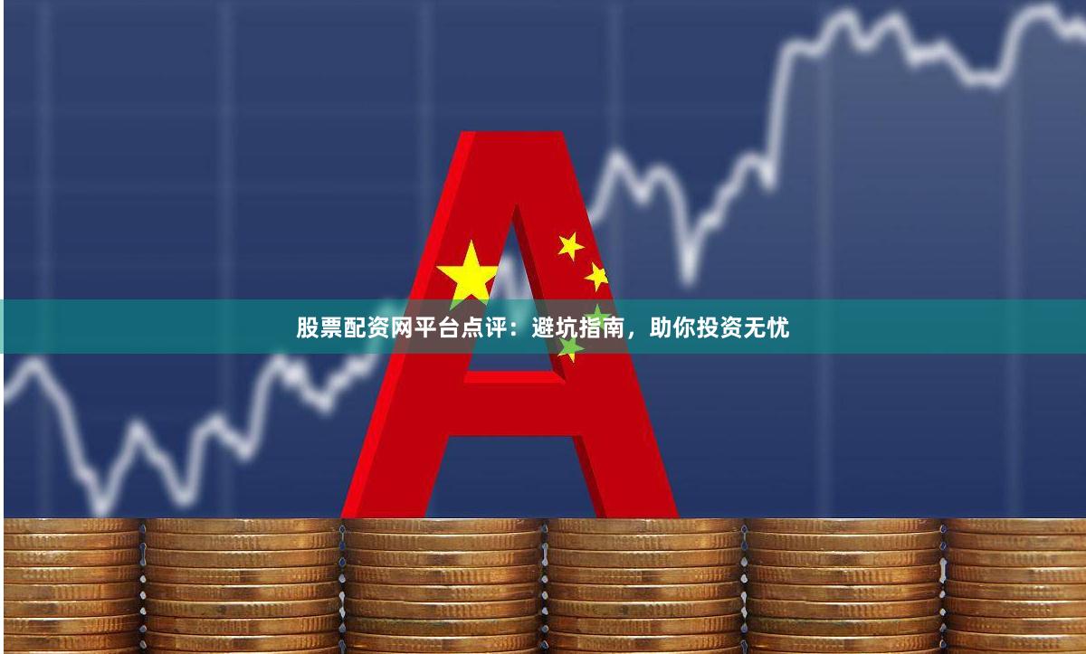 股票配资网平台点评：避坑指南，助你投资无忧