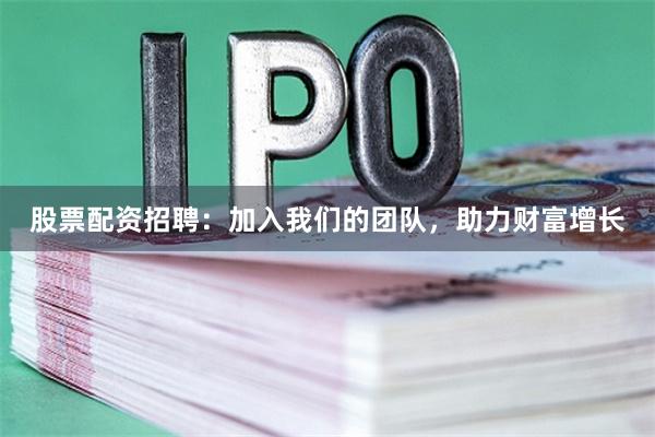 股票配资招聘：加入我们的团队，助力财富增长