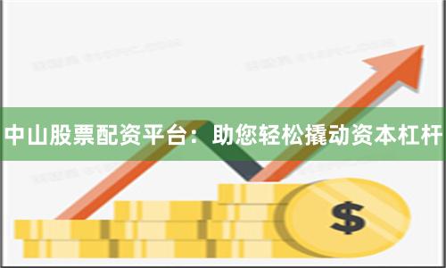 中山股票配资平台：助您轻松撬动资本杠杆